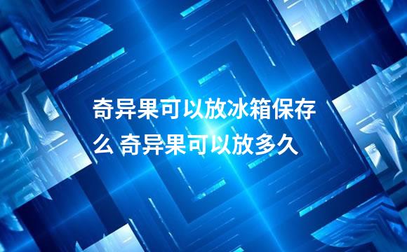 奇异果可以放冰箱保存么 奇异果可以放多久